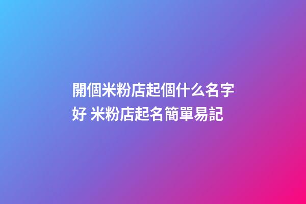 開個米粉店起個什么名字好 米粉店起名簡單易記-第1張-店鋪起名-玄機派